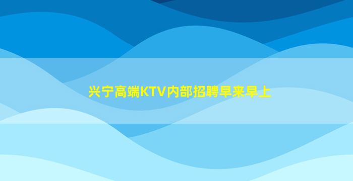 兴宁高端KTV内部招聘早来早上
